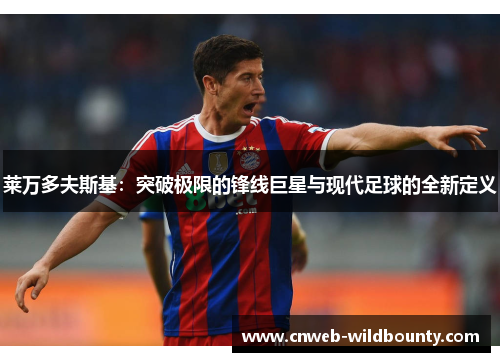 莱万多夫斯基:突破极限的锋线巨星与现代足球的全新定义 莱万多夫斯基:突破极限的锋线巨星与现代足球的全新定义