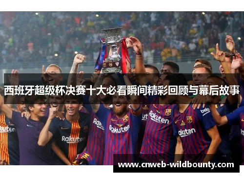 西班牙超级杯决赛十大必看瞬间精彩回顾与幕后故事