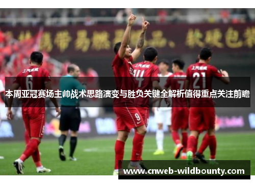 本周亚冠赛场主帅战术思路演变与胜负关键全解析值得重点关注前瞻 本周亚冠赛场主帅战术思路演变与胜负关键全解析值得重点关注前瞻
