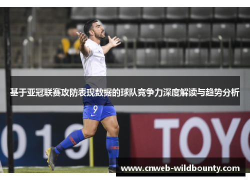 基于亚冠联赛攻防表现数据的球队竞争力深度解读与趋势分析