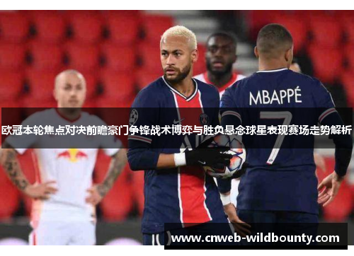 欧冠本轮焦点对决前瞻豪门争锋战术博弈与胜负悬念球星表现赛场走势解析 欧冠本轮焦点对决前瞻豪门争锋战术博弈与胜负悬念球星表现赛场走势解析