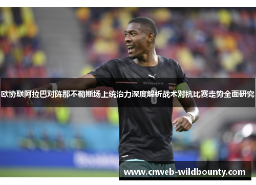 欧协联阿拉巴对阵那不勒斯场上统治力深度解析战术对抗比赛走势全面研究