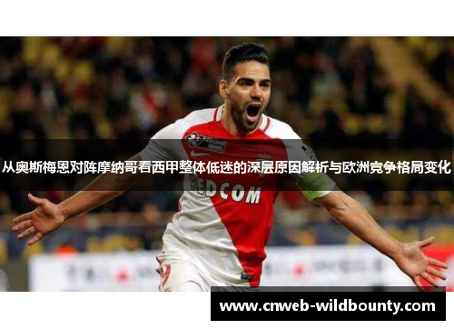 从奥斯梅恩对阵摩纳哥看西甲整体低迷的深层原因解析与欧洲竞争格局变化