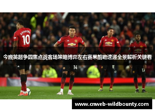今晚英超争四焦点战客场策略博弈左右赛果前瞻速递全景解析关键看