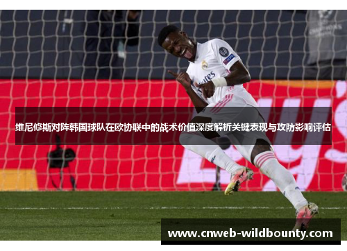 维尼修斯对阵韩国球队在欧协联中的战术价值深度解析关键表现与攻防影响评估