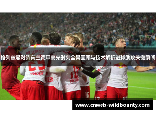 格列兹曼对阵荷兰德甲高光时刻全景回顾与技术解析进球助攻关键瞬间
