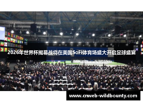 2026年世界杯揭幕战将在美国SoFi体育场盛大开启足球盛宴 2026年世界杯揭幕战将在美国SoFi体育场盛大开启足球盛宴