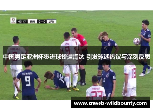 中国男足亚洲杯零进球惨遭淘汰 引发球迷热议与深刻反思