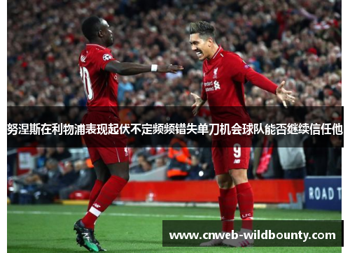 努涅斯在利物浦表现起伏不定频频错失单刀机会球队能否继续信任他