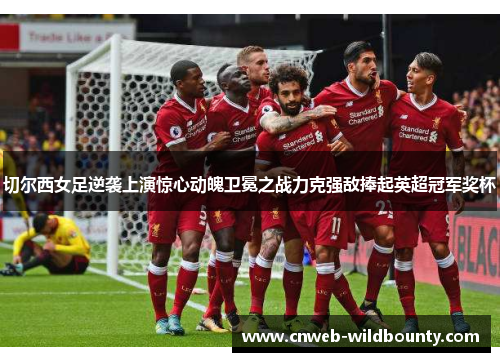 切尔西女足逆袭上演惊心动魄卫冕之战力克强敌捧起英超冠军奖杯