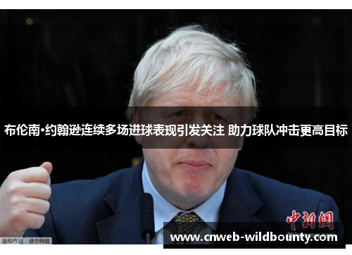 布伦南·约翰逊连续多场进球表现引发关注 助力球队冲击更高目标