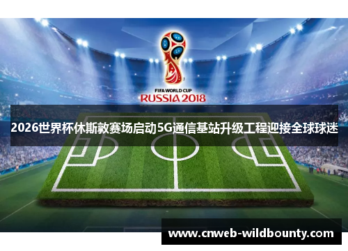 2026世界杯休斯敦赛场启动5G通信基站升级工程迎接全球球迷