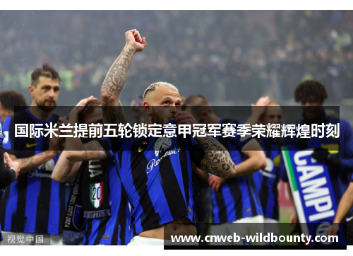 国际米兰提前五轮锁定意甲冠军赛季荣耀辉煌时刻 国际米兰提前五轮锁定意甲冠军赛季荣耀辉煌时刻