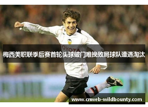 梅西美职联季后赛首轮头球破门难挽败局球队遭遇淘汰 梅西美职联季后赛首轮头球破门难挽败局球队遭遇淘汰