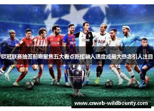 欧冠联赛抽签前瞻聚焦五大看点新援融入速度成最大悬念引人注目