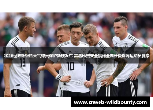 2026世界杯极热天气球员保护新规发布 高温比赛安全措施全面升级保障运动员健康 2026世界杯极热天气球员保护新规发布 高温比赛安全措施全面升级保障运动员健康