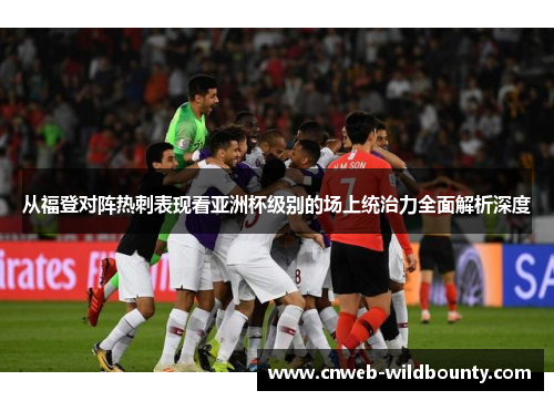 从福登对阵热刺表现看亚洲杯级别的场上统治力全面解析深度 从福登对阵热刺表现看亚洲杯级别的场上统治力全面解析深度