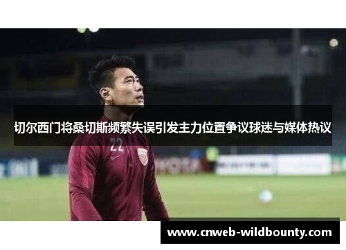 切尔西门将桑切斯频繁失误引发主力位置争议球迷与媒体热议