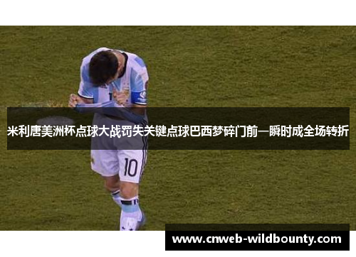 米利唐美洲杯点球大战罚失关键点球巴西梦碎门前一瞬时成全场转折 米利唐美洲杯点球大战罚失关键点球巴西梦碎门前一瞬时成全场转折
