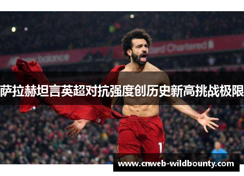 萨拉赫坦言英超对抗强度创历史新高挑战极限 萨拉赫坦言英超对抗强度创历史新高挑战极限