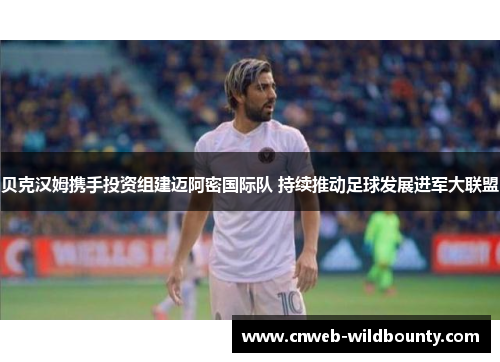 贝克汉姆携手投资组建迈阿密国际队 持续推动足球发展进军大联盟 贝克汉姆携手投资组建迈阿密国际队 持续推动足球发展进军大联盟